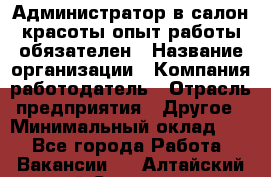 Администратор в салон красоты-опыт работы обязателен › Название организации ­ Компания-работодатель › Отрасль предприятия ­ Другое › Минимальный оклад ­ 1 - Все города Работа » Вакансии   . Алтайский край,Славгород г.